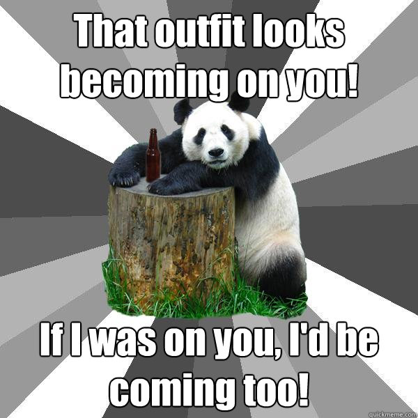 That outfit looks becoming on you! If I was on you, I'd be coming too!  Pickup-Line Panda