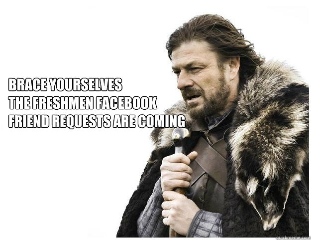 Brace yourselves
the freshmen facebook
friend requests are coming  Imminent Ned