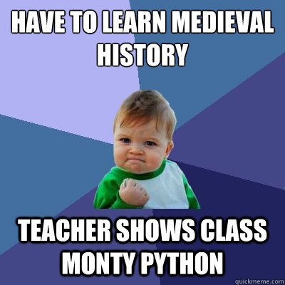 Have to learn Medieval History Teacher shows class Monty Python  Success Kid