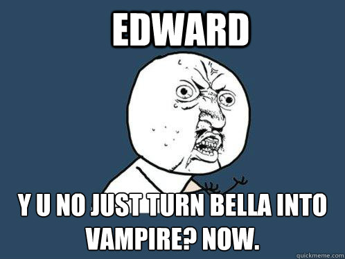 EDWARD Y U NO JUST TURN BELLA INTO VAMPIRE? NOW.  Y U No