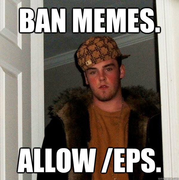 Ban memes. Allow /EPS.  Scumbag Steve