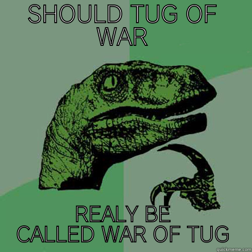 SHOULD TUG OF WAR REALY BE CALLED WAR OF TUG Philosoraptor