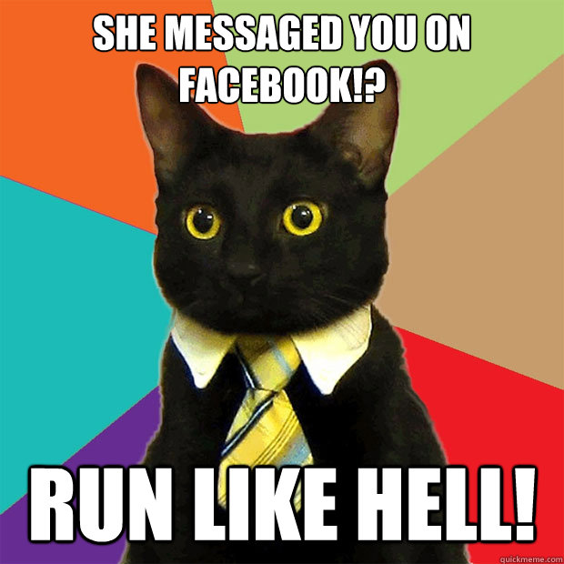 She messaged you on facebook!? Run like HELL!  Business Cat