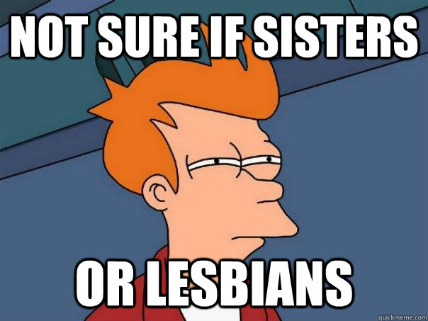 Not sure if sisters Or lesbians  Futurama Fry