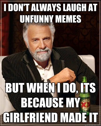 I don't always laugh at unfunny memes but when i do, its because my girlfriend made it - I don't always laugh at unfunny memes but when i do, its because my girlfriend made it  The Most Interesting Man In The World