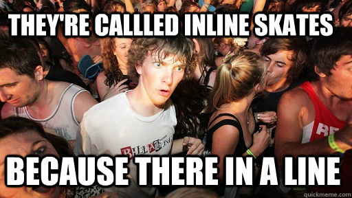  They're callled inline skates  because there in a line   Sudden Clarity Clarence