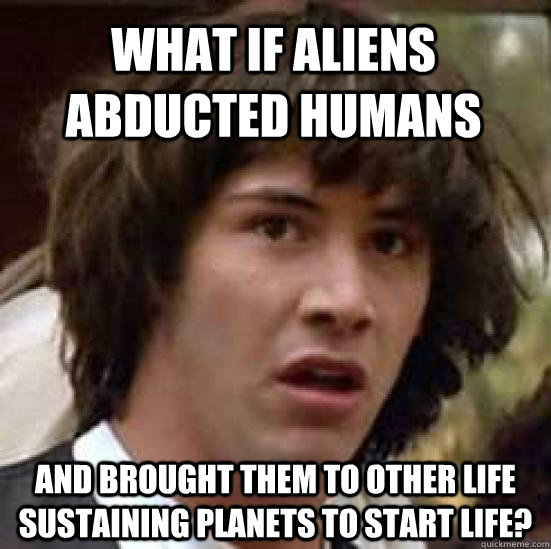 what if aliens abducted humans and brought them to other life sustaining planets to start life?  conspiracy keanu