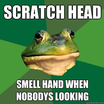 scratch head  smell hand when nobodys looking  