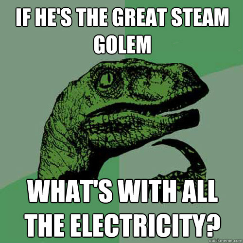 If he's the great steam golem What's with all the electricity?  Philosoraptor