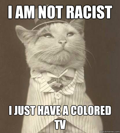 I am not racist I just have a colored tv  Aristocat