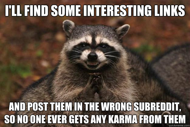 i'll find some interesting links and post them in the wrong subreddit, so no one ever gets any karma from them - i'll find some interesting links and post them in the wrong subreddit, so no one ever gets any karma from them  Evil Plotting Raccoon