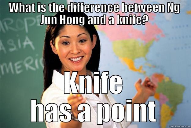 What is the different - WHAT IS THE DIFFERENCE BETWEEN NG JUN HONG AND A KNIFE? KNIFE HAS A POINT Unhelpful High School Teacher