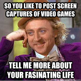 So you like to post screen captures of video games Tell me more about your fasinating life - So you like to post screen captures of video games Tell me more about your fasinating life  Creepy Wonka