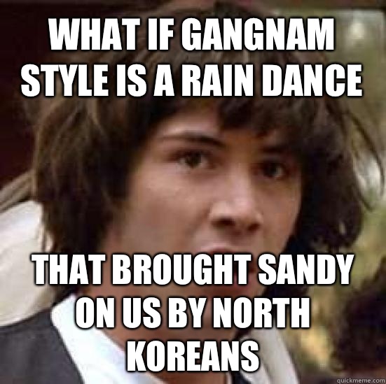 What if Gangnam Style Is A Rain Dance That Brought Sandy On Us By North Koreans  conspiracy keanu