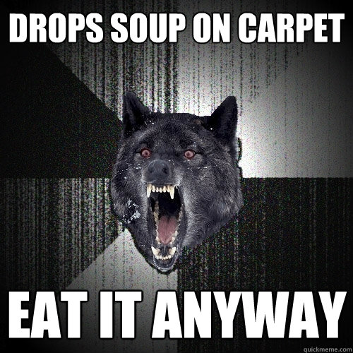 Drops soup on carpet eat it anyway  Insanity Wolf