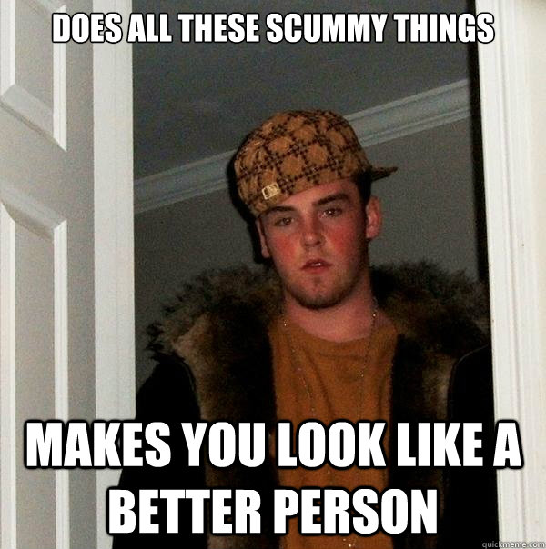 does all these scummy things makes you look like a better person  Scumbag Steve