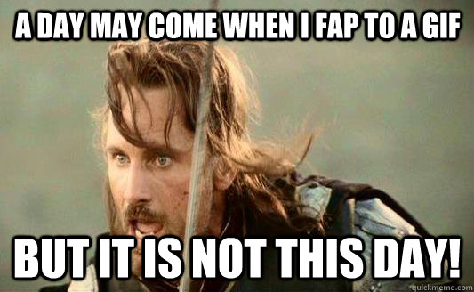 A day may come when i fap to a gif but it is not this day! - A day may come when i fap to a gif but it is not this day!  Aragorn