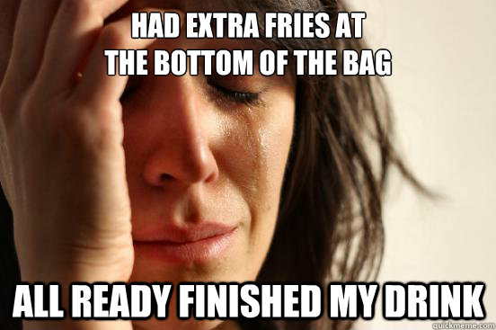 Had extra fries at                                     the bottom of the bag All ready finished my drink - Had extra fries at                                     the bottom of the bag All ready finished my drink  First World Problems