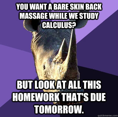 You want a bare skin back massage while we study calculus? But look at all this homework that's due tomorrow.  Sexually Oblivious Rhino