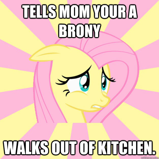 Tells mom your a brony walks out of kitchen.  Socially awkward brony