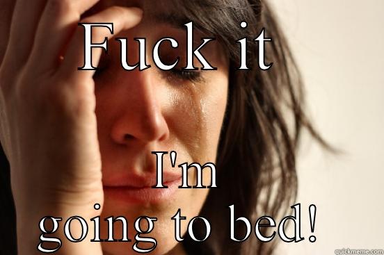 I give up - FUCK IT  I'M GOING TO BED!  First World Problems