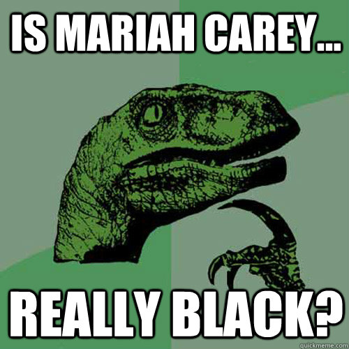 Is Mariah Carey... really black?  Philosoraptor