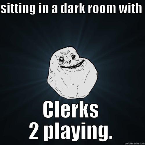 SITTING IN A DARK ROOM WITH  CLERKS 2 PLAYING. Forever Alone