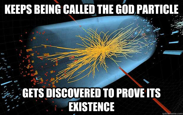 Keeps being called the God particle Gets discovered to prove its existence - Keeps being called the God particle Gets discovered to prove its existence  God Particle