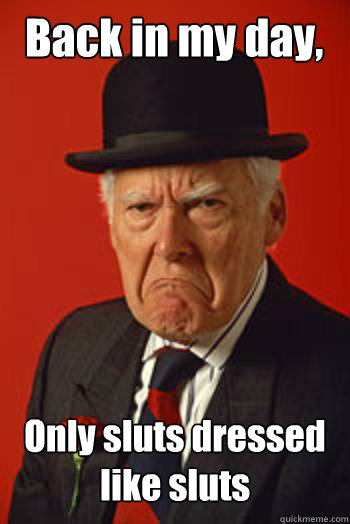 Back in my day, Only sluts dressed like sluts - Back in my day, Only sluts dressed like sluts  Pissed old guy