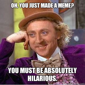 Oh, you just made a meme? You must be absolutely hilarious.  willy wonka