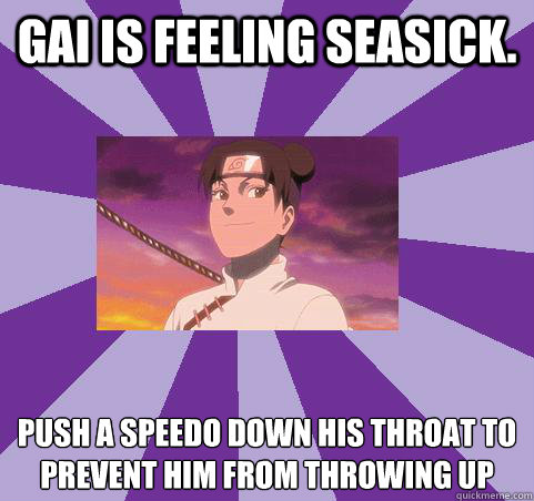 Gai is feeling seasick. Push A speedo down his throat to prevent him from throwing up - Gai is feeling seasick. Push A speedo down his throat to prevent him from throwing up  Tenten loves speedos