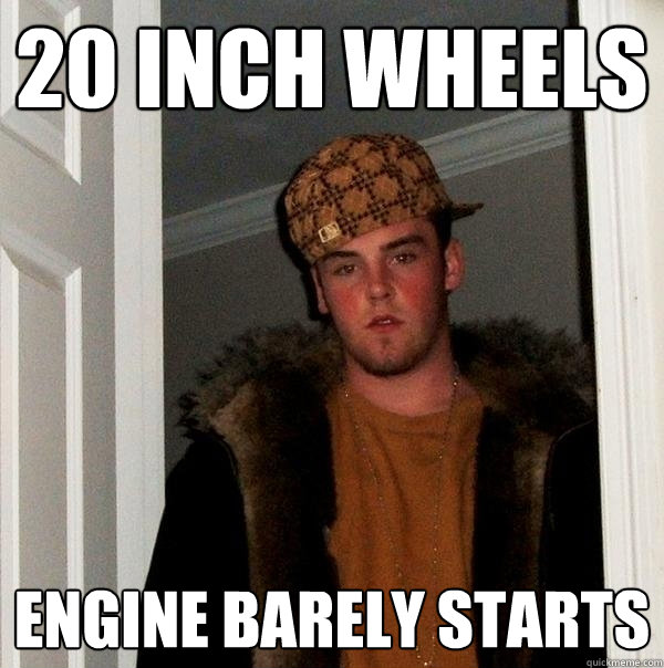 20 inch wheels engine barely starts  Scumbag Steve