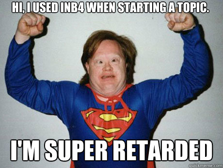 HI, I used inb4 when starting a topic. I'm super retarded - HI, I used inb4 when starting a topic. I'm super retarded  Inb4 super retarded