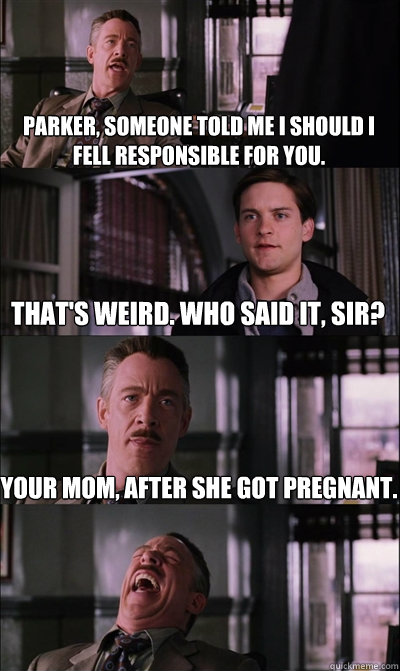 Parker, someone told me i should i fell responsible for you. that's weird. Who said it, sir? your mom, after she got pregnant.   JJ Jameson