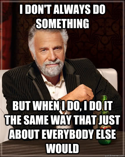 I don't always do something but when I do, I do it the same way that just about everybody else would  - I don't always do something but when I do, I do it the same way that just about everybody else would   The Most Interesting Man In The World