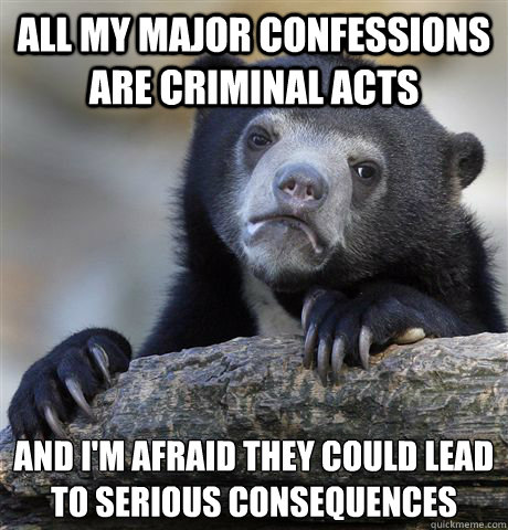 All my major confessions are criminal acts and i'm afraid they could lead to serious consequences   Confession Bear