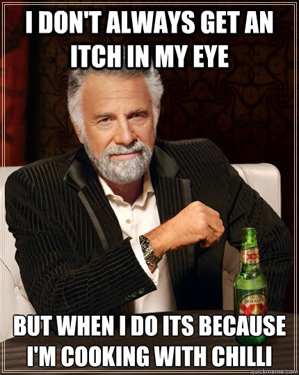 I don't always get an itch in my eye but when I do its because I'm cooking with chilli  - I don't always get an itch in my eye but when I do its because I'm cooking with chilli   The Most Interesting Man In The World