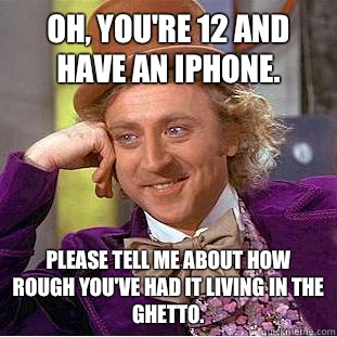 Oh, you're 12 and have an iPhone. Please tell me about how rough you've had it living in the ghetto.  Condescending Wonka