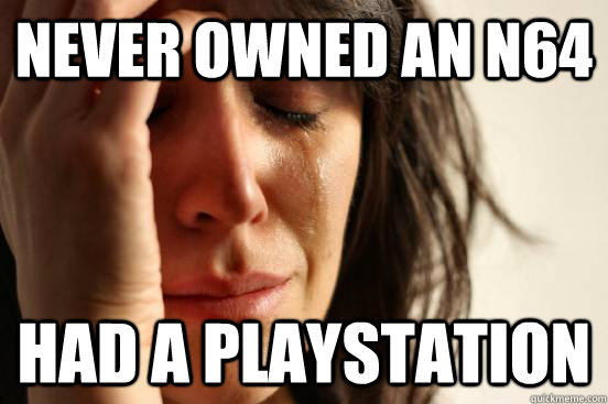 Never owned an N64 had a playstation  First World Problems