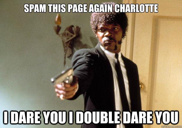 spam this page again Charlotte  I dare you I double dare you   Samuel L Jackson