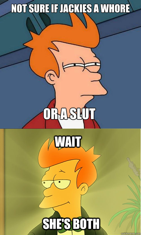 Not sure if jackies a whore or a slut wait she's both  Enlightened Fry