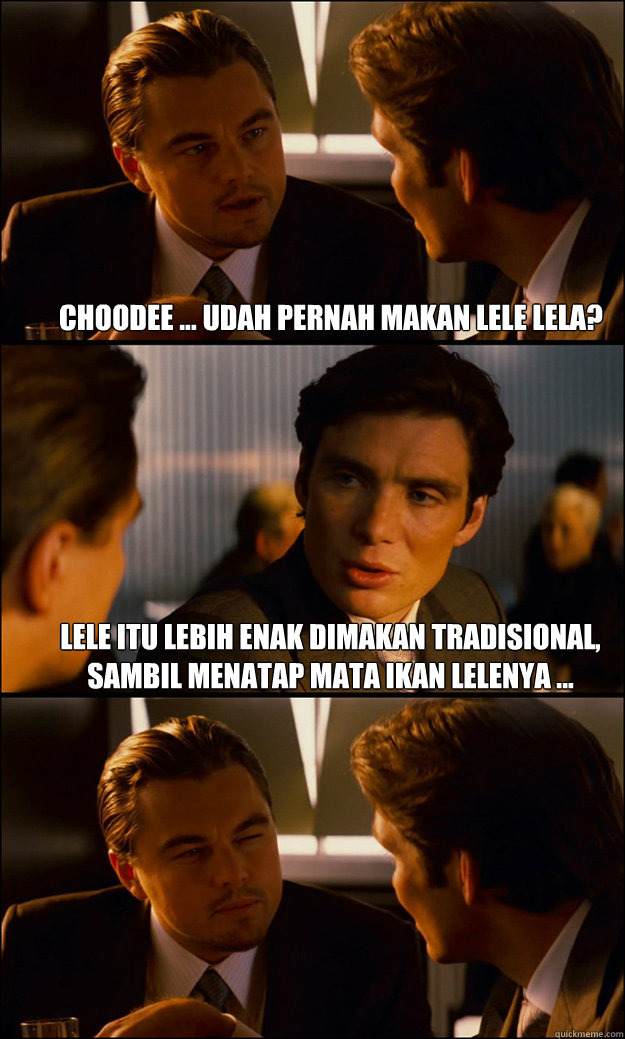 choodee ... udah pernah makan lele lela? lele itu lebih enak dimakan tradisional, sambil menatap mata ikan lelenya ...   Inception