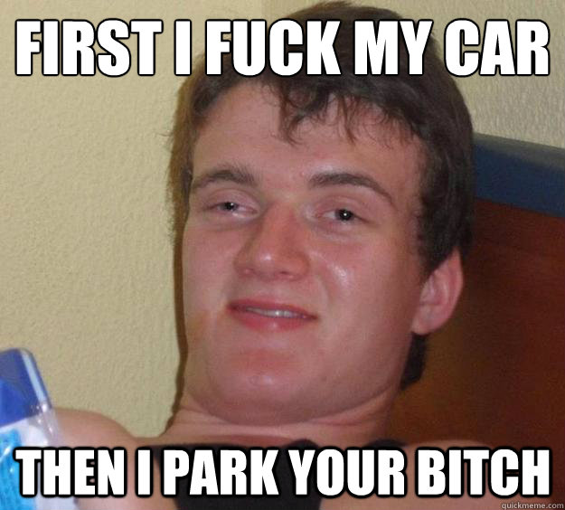 First I fuck my car Then I park your bitch  10 Guy