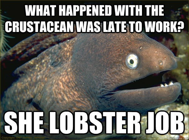 What happened with the crustacean was late to work?  She lobster job  Bad Joke Eel