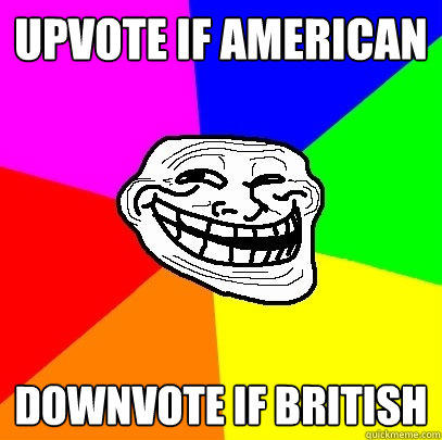 Upvote if american downvote if british  