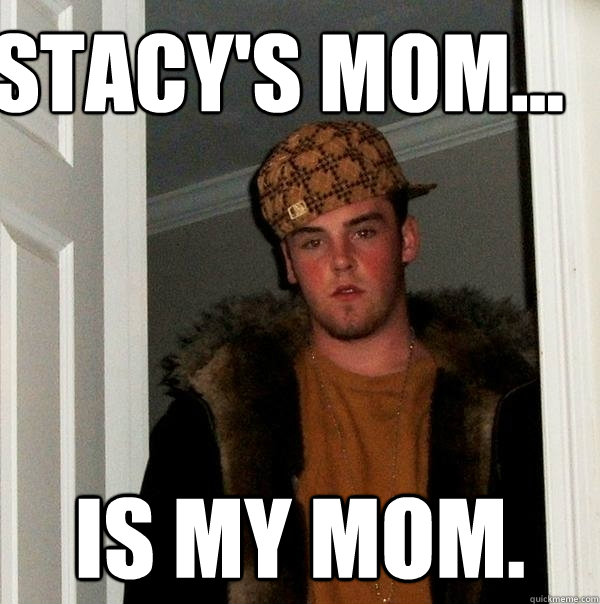 Stacy's mom... is my mom.  Scumbag Steve