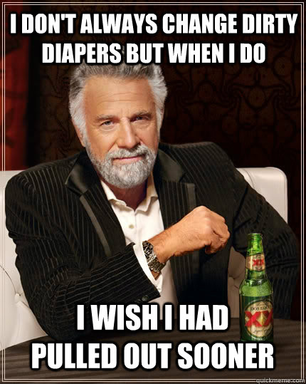 I don't always change dirty diapers but when i do I wish i had pulled out sooner  The Most Interesting Man In The World