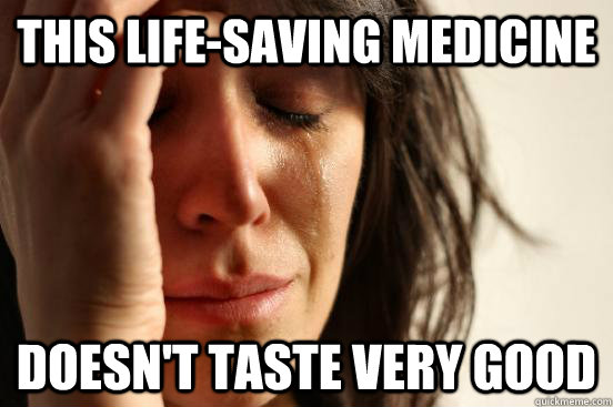 this life-saving medicine doesn't taste very good  First World Problems