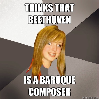 Thinks that beethoven  is a baroque composer  Musically Oblivious 8th Grader