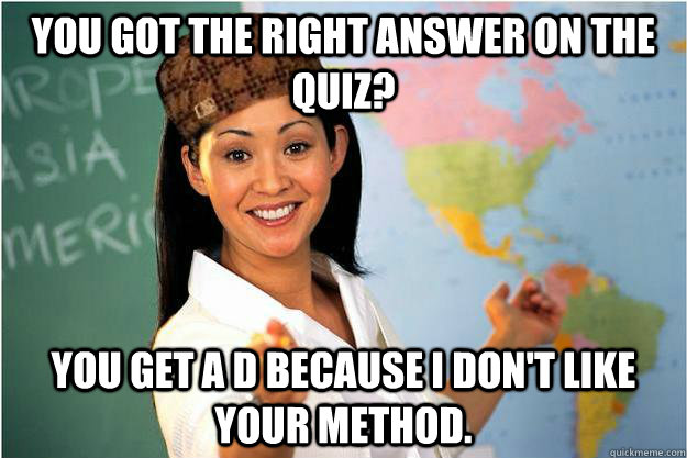 You got the right answer on the quiz? You get a D because i don't like your method.  Scumbag Teacher